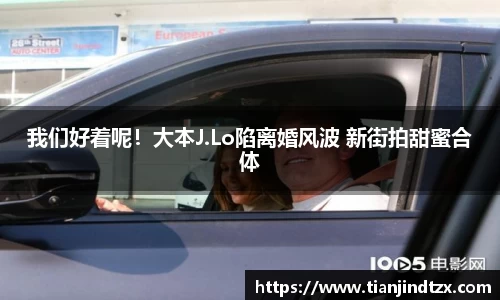 NG28我们好着呢！大本J.Lo陷离婚风波 新街拍甜蜜合体